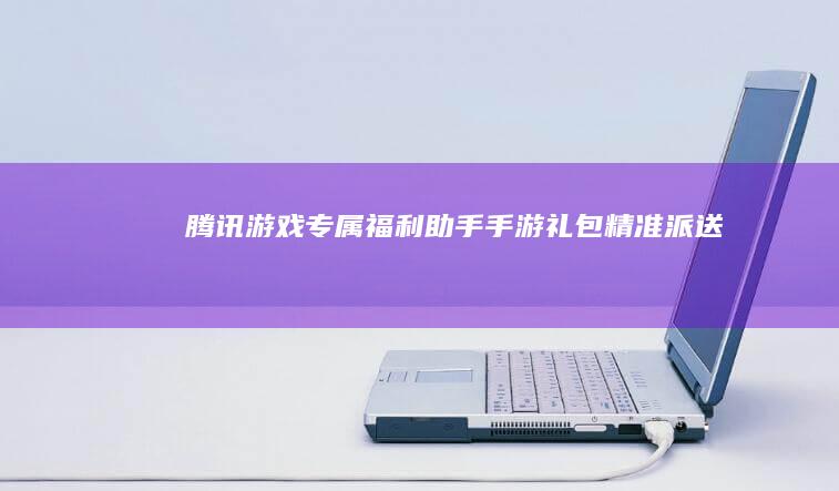 腾讯游戏专属福利助手：手游礼包精准派送